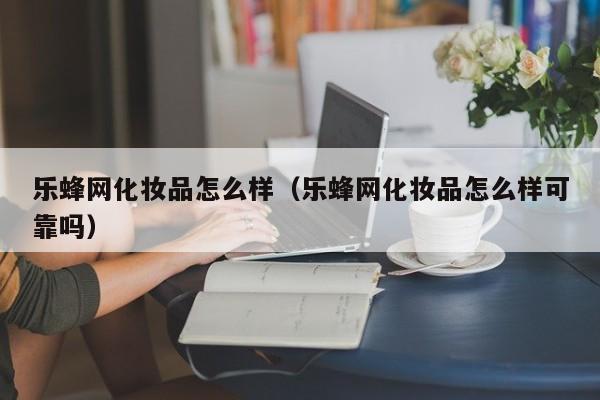 乐蜂网化妆品怎么样（乐蜂网化妆品怎么样可靠吗）