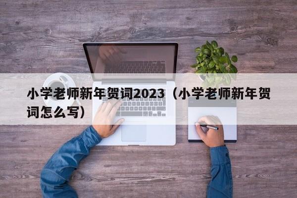 小学老师新年贺词2023（小学老师新年贺词怎么写）