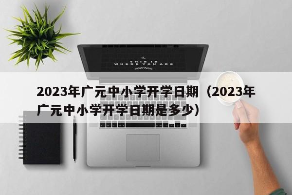 2023年广元中小学开学日期（2023年广元中小学开学日期是多少）