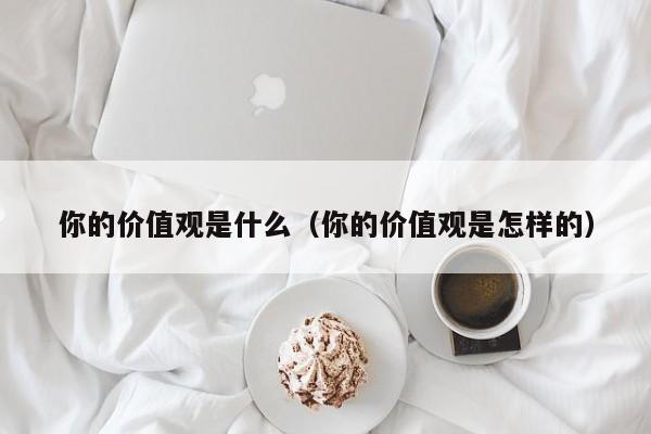 你的价值观是什么（你的价值观是怎样的）