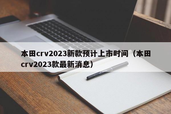 本田crv2023新款预计上市时间（本田crv2023款最新消息）