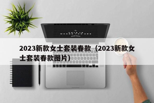 2023新款女士套装春款（2023新款女士套装春款图片）