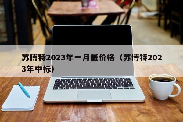 苏博特2023年一月低价格（苏博特2023年中标）