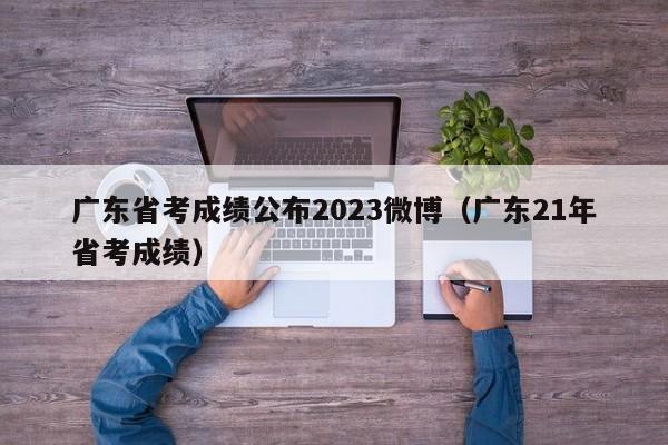 广东省考成绩公布2023微博（广东21年省考成绩）