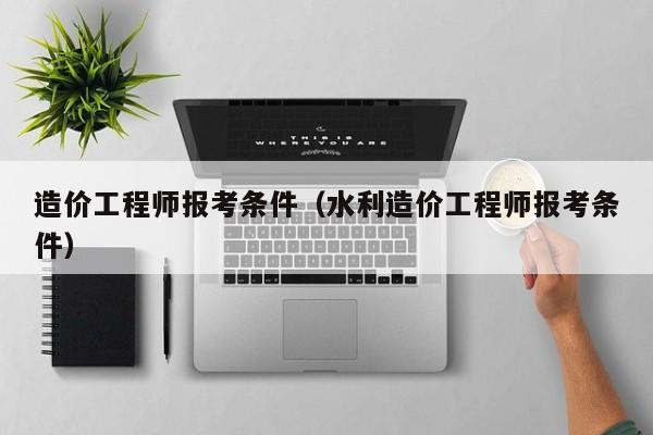 造价工程师报考条件（水利造价工程师报考条件）