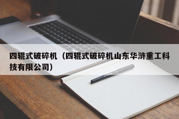 四辊式破碎机（四辊式破碎机山东华浒重工科技有限公司）