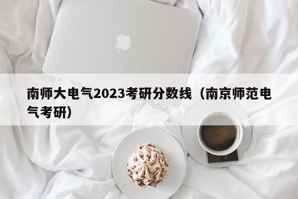 南师大电气2023考研分数线（南京师范电气考研）