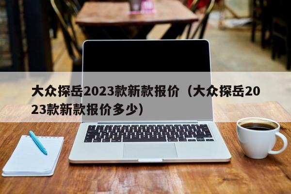 大众探岳2023款新款报价（大众探岳2023款新款报价多少）