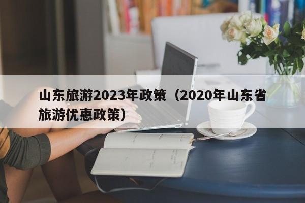 山东旅游2023年政策（2020年山东省旅游优惠政策）