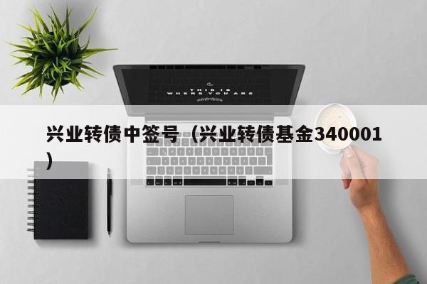 兴业转债中签号（兴业转债基金340001）