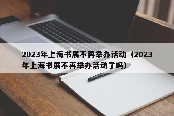 2023年上海书展不再举办活动（2023年上海书展不再举办活动了吗）