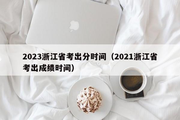 2023浙江省考出分时间（2021浙江省考出成绩时间）