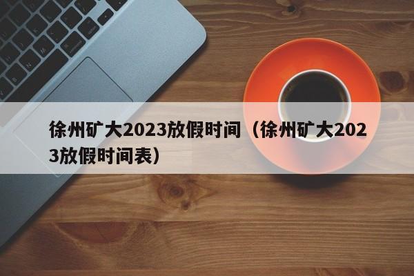 徐州矿大2023放假时间（徐州矿大2023放假时间表）