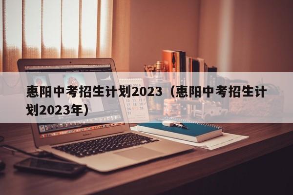 惠阳中考招生计划2023（惠阳中考招生计划2023年）