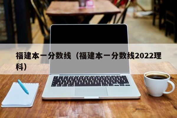 福建本一分数线（福建本一分数线2022理科）