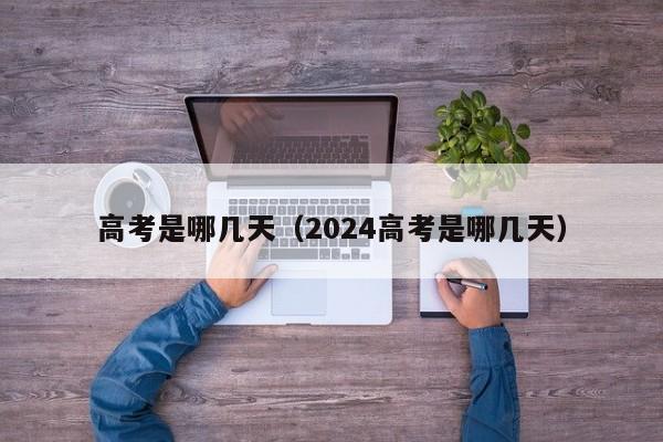 高考是哪几天（2024高考是哪几天）