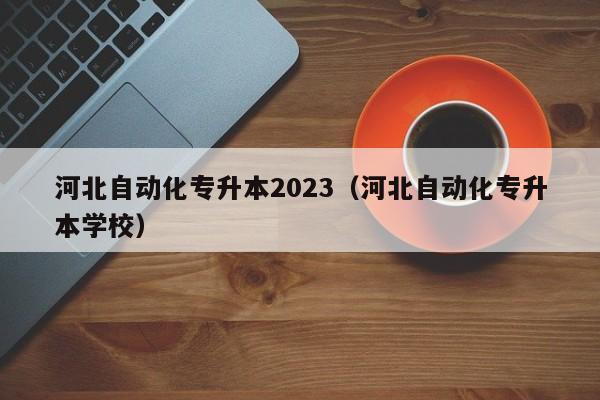 河北自动化专升本2023（河北自动化专升本学校）