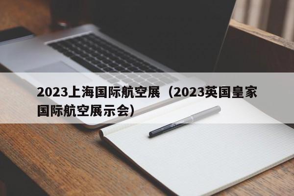 2023上海国际航空展（2023英国皇家国际航空展示会）