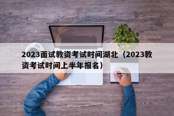 2023面试教资考试时间湖北（2023教资考试时间上半年报名）