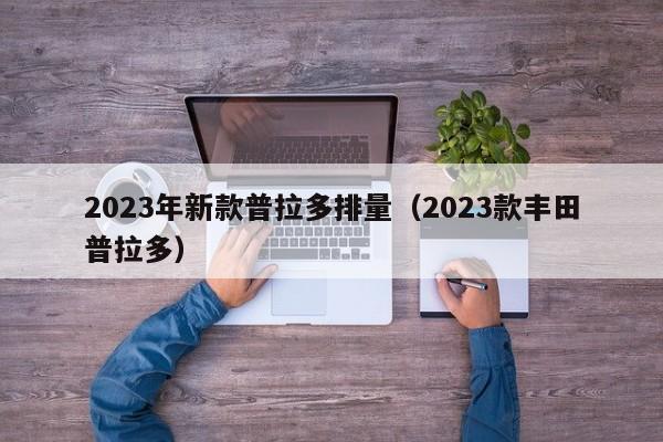 2023年新款普拉多排量（2023款丰田普拉多）