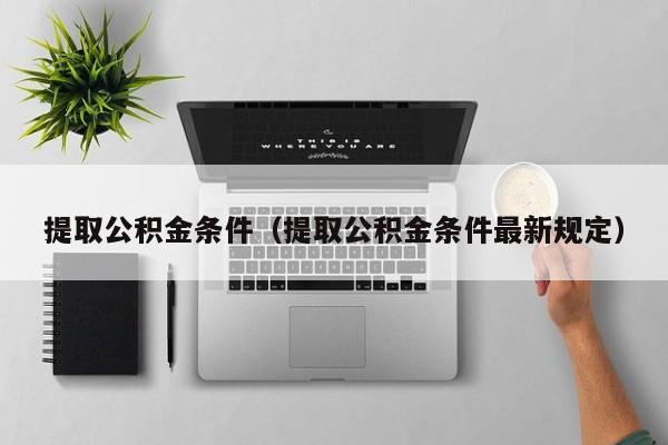 提取公积金条件（提取公积金条件最新规定）