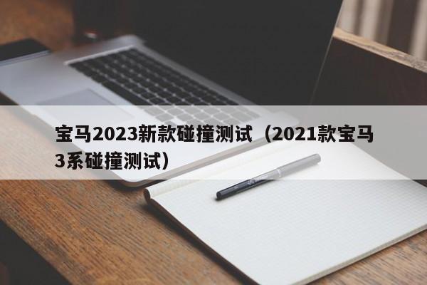 宝马2023新款碰撞测试（2021款宝马3系碰撞测试）