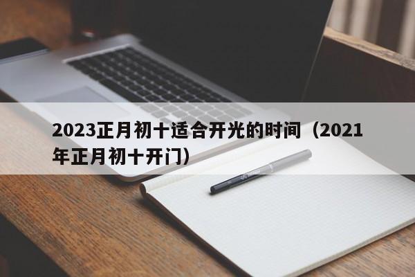 2023正月初十适合开光的时间（2021年正月初十开门）