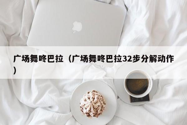 广场舞咚巴拉（广场舞咚巴拉32步分解动作）