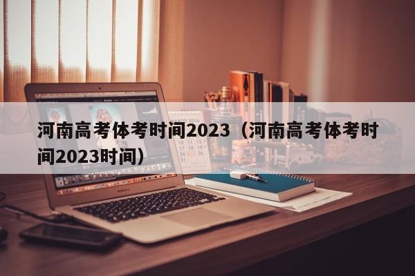 河南高考体考时间2023（河南高考体考时间2023时间）