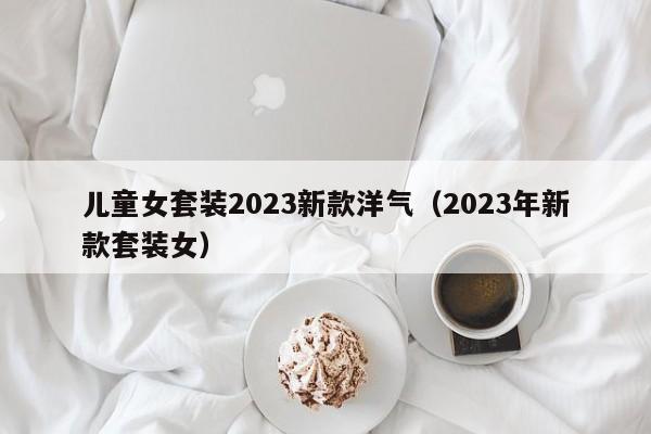 儿童女套装2023新款洋气（2023年新款套装女）