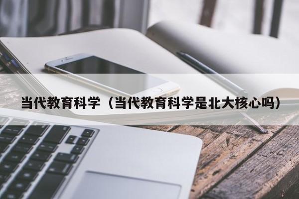 当代教育科学（当代教育科学是北大核心吗）