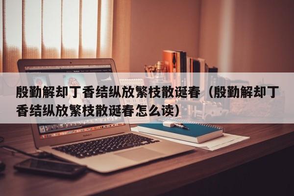 殷勤解却丁香结纵放繁枝散诞春（殷勤解却丁香结纵放繁枝散诞春怎么读）