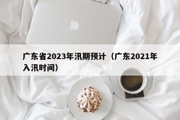 广东省2023年汛期预计（广东2021年入汛时间）