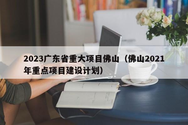 2023广东省重大项目佛山（佛山2021年重点项目建设计划）