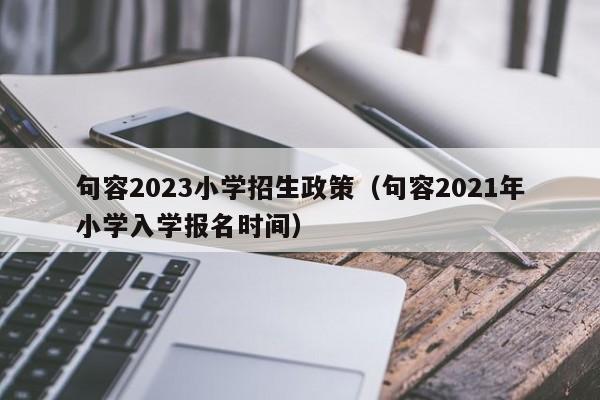 句容2023小学招生政策（句容2021年小学入学报名时间）