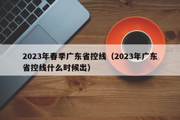 2023年春季广东省控线（2023年广东省控线什么时候出）