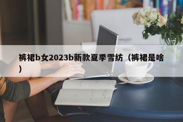 裤裙b女2023b新款夏季雪纺（裤裙是啥）