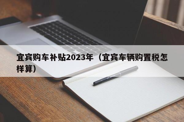 宜宾购车补贴2023年（宜宾车辆购置税怎样算）