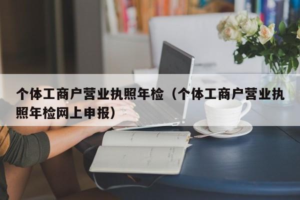 个体工商户营业执照年检（个体工商户营业执照年检网上申报）