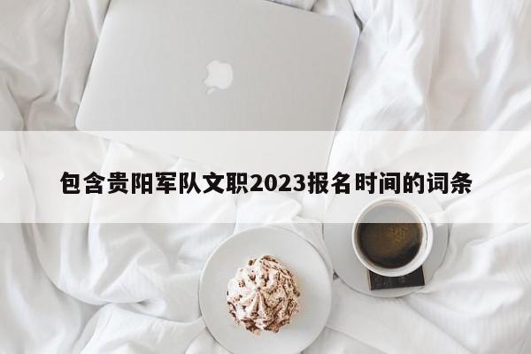 包含贵阳军队文职2023报名时间的词条