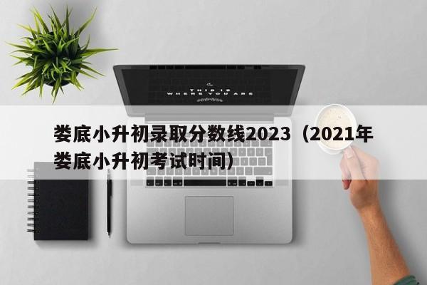 娄底小升初录取分数线2023（2021年娄底小升初考试时间）