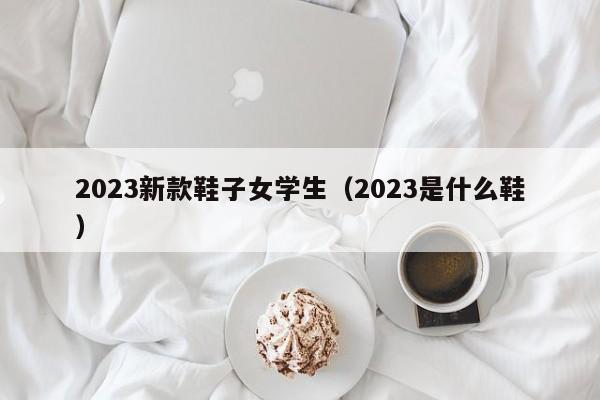 2023新款鞋子女学生（2023是什么鞋）