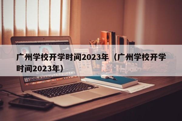 广州学校开学时间2023年（广州学校开学时间2023年）