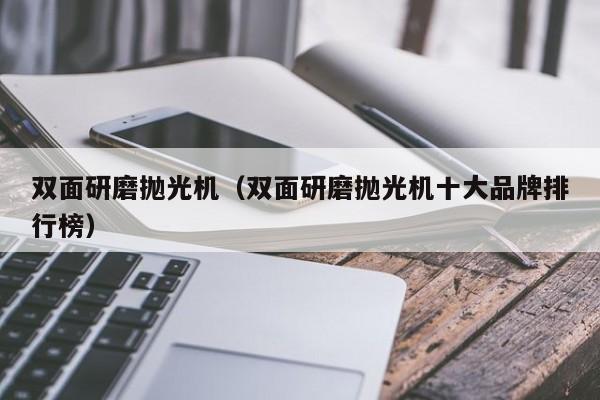 双面研磨抛光机（双面研磨抛光机十大品牌排行榜）