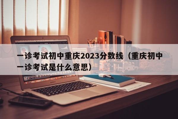 一诊考试初中重庆2023分数线（重庆初中一诊考试是什么意思）