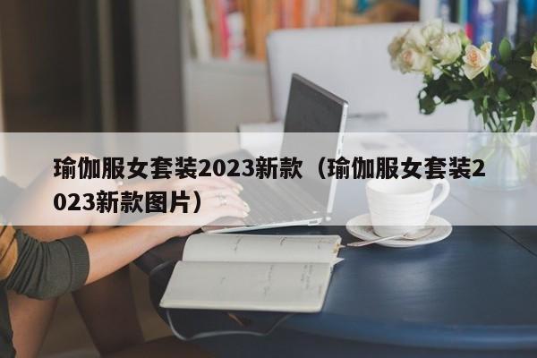 瑜伽服女套装2023新款（瑜伽服女套装2023新款图片）