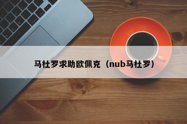 马杜罗求助欧佩克（nub马杜罗）