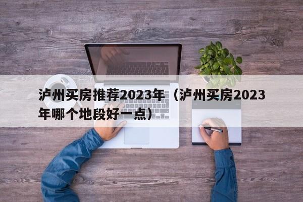 泸州买房推荐2023年（泸州买房2023年哪个地段好一点）