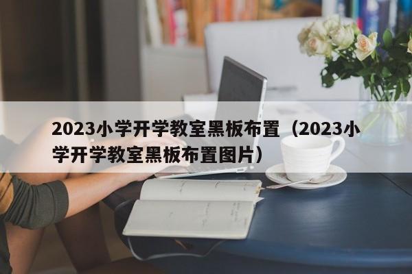 2023小学开学教室黑板布置（2023小学开学教室黑板布置图片）