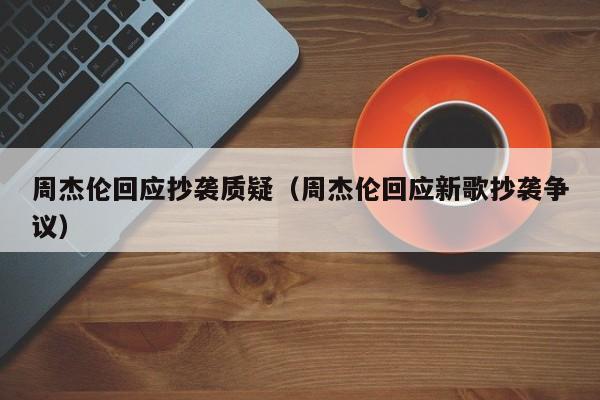 周杰伦回应抄袭质疑（周杰伦回应新歌抄袭争议）